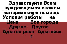 Здравствуйте.Всем нуждающимся окажем материальную помощь. Условия работы 50 на 5 › Цена ­ 1 - Все города Другое » Другое   . Адыгея респ.,Адыгейск г.